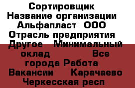 Сортировщик › Название организации ­ Альфапласт, ООО › Отрасль предприятия ­ Другое › Минимальный оклад ­ 15 000 - Все города Работа » Вакансии   . Карачаево-Черкесская респ.